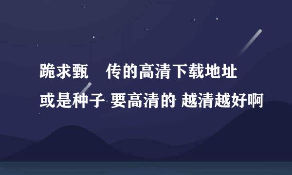 跪求甄嬛传的高清下载地址 或是种子 要高清的 越清越好啊