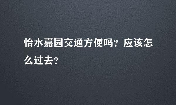 怡水嘉园交通方便吗？应该怎么过去？