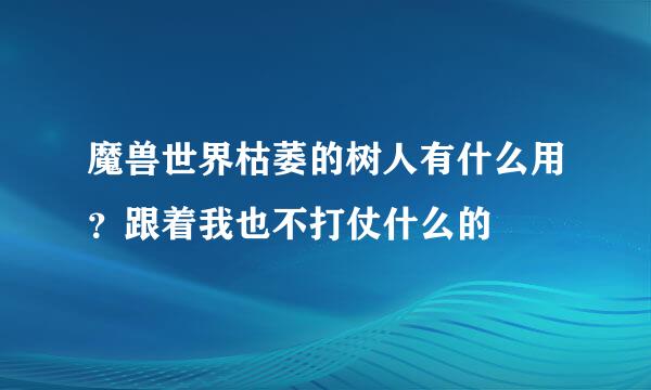 魔兽世界枯萎的树人有什么用？跟着我也不打仗什么的