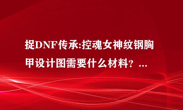 捉DNF传承:控魂女神纹钢胸甲设计图需要什么材料？材料分别叫什么和借钱是多少？