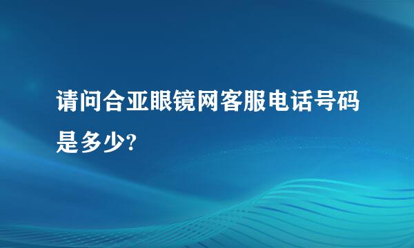 请问合亚眼镜网客服电话号码是多少?