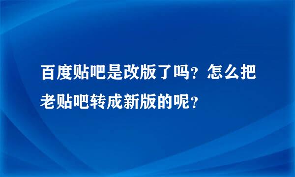 百度贴吧是改版了吗？怎么把老贴吧转成新版的呢？