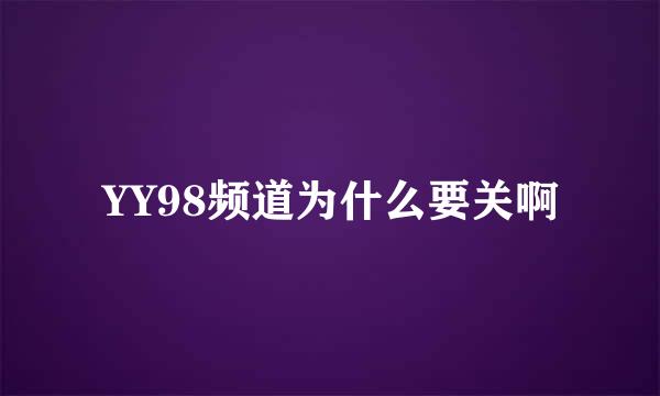 YY98频道为什么要关啊