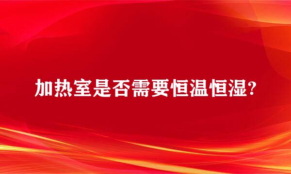 加热室是否需要恒温恒湿?