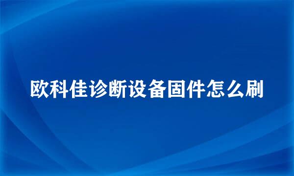 欧科佳诊断设备固件怎么刷