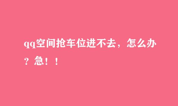 qq空间抢车位进不去，怎么办？急！！