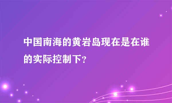 中国南海的黄岩岛现在是在谁的实际控制下？