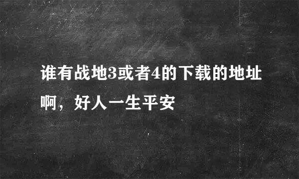 谁有战地3或者4的下载的地址啊，好人一生平安