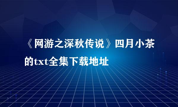 《网游之深秋传说》四月小茶的txt全集下载地址