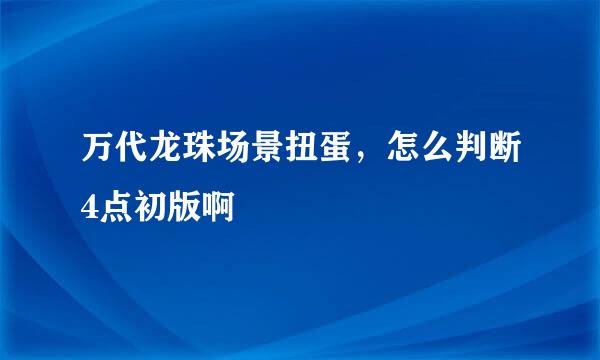 万代龙珠场景扭蛋，怎么判断4点初版啊