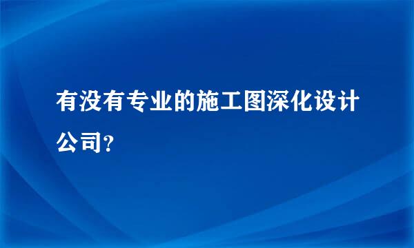 有没有专业的施工图深化设计公司？