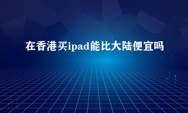 在香港买ipad能比大陆便宜吗