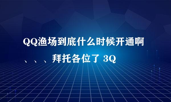 QQ渔场到底什么时候开通啊、、、拜托各位了 3Q