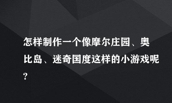 怎样制作一个像摩尔庄园、奥比岛、迷奇国度这样的小游戏呢?