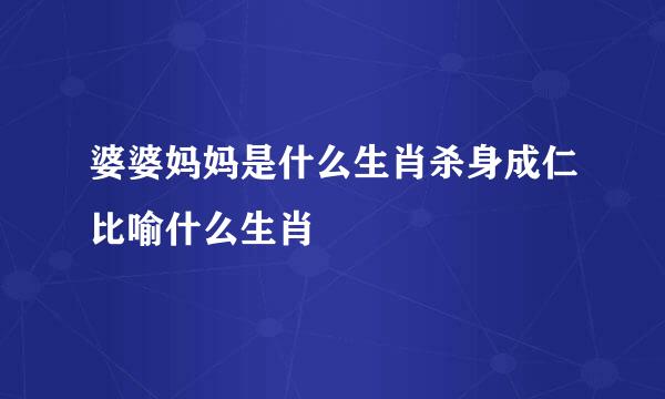 婆婆妈妈是什么生肖杀身成仁比喻什么生肖