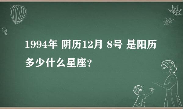 1994年 阴历12月 8号 是阳历多少什么星座？