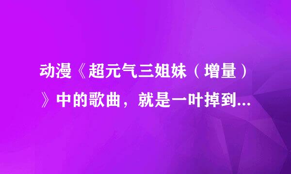 动漫《超元气三姐妹（增量）》中的歌曲，就是一叶掉到游泳池里后的背景乐。出自哪里？或给链接。