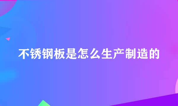 不锈钢板是怎么生产制造的