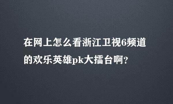 在网上怎么看浙江卫视6频道的欢乐英雄pk大擂台啊？