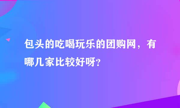 包头的吃喝玩乐的团购网，有哪几家比较好呀？