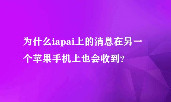 为什么iapai上的消息在另一个苹果手机上也会收到？