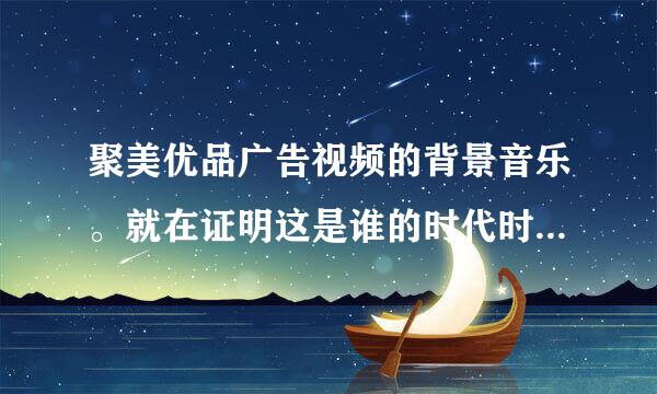 聚美优品广告视频的背景音乐。就在证明这是谁的时代时的曲子。