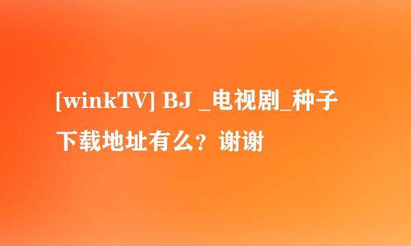 [winkTV] BJ _电视剧_种子下载地址有么？谢谢