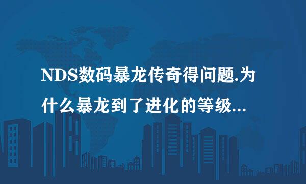 NDS数码暴龙传奇得问题.为什么暴龙到了进化的等级就升不上去了呢