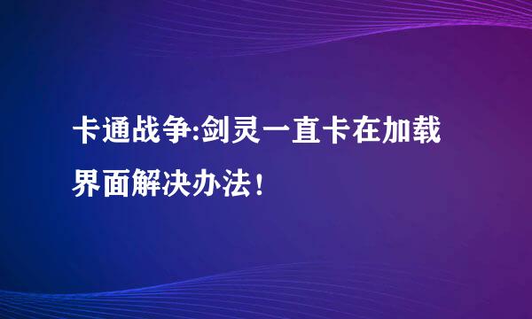 卡通战争:剑灵一直卡在加载界面解决办法！