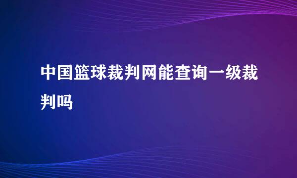 中国篮球裁判网能查询一级裁判吗