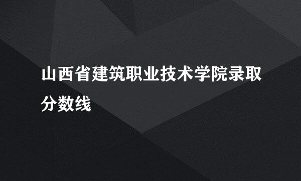 山西省建筑职业技术学院录取分数线