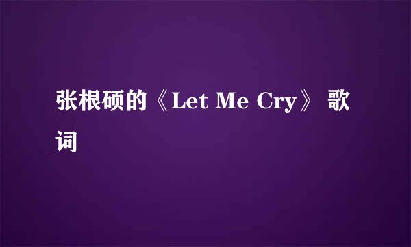 张根硕的《Let Me Cry》 歌词