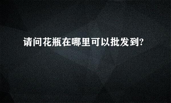 请问花瓶在哪里可以批发到?