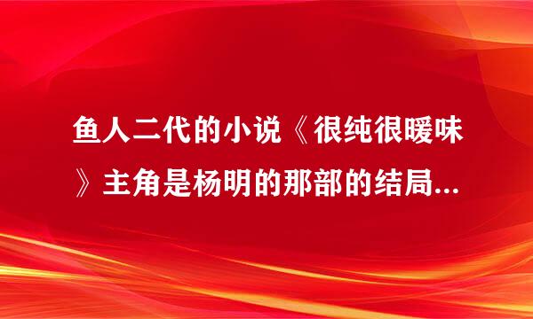 鱼人二代的小说《很纯很暖味》主角是杨明的那部的结局是怎样的？是美好的还是悲剧的？