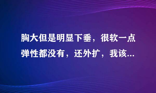 胸大但是明显下垂，很软一点弹性都没有，还外扩，我该怎么办？