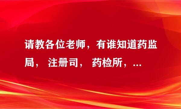 请教各位老师，有谁知道药监局， 注册司， 药检所， 审评中心之间是什么关系，各职责是什么阿，谢谢