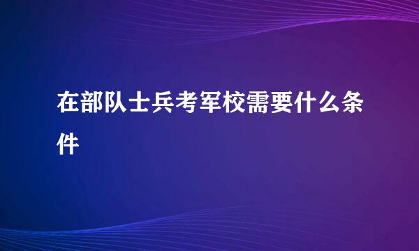 在部队士兵考军校需要什么条件