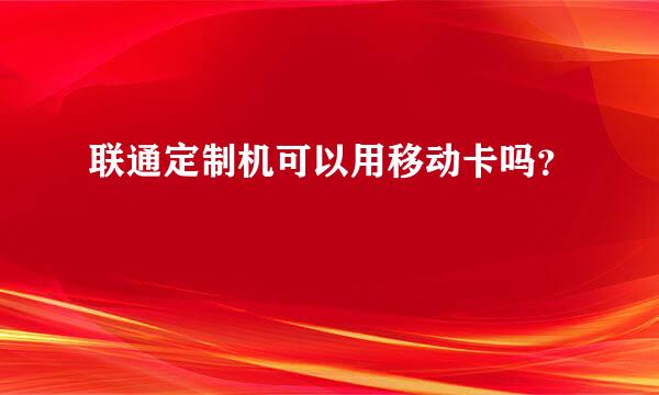 联通定制机可以用移动卡吗？