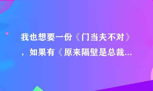 我也想要一份《门当夫不对》，如果有《原来隔壁是总裁》的话也给我吧，谢谢谢谢！跪谢！！！