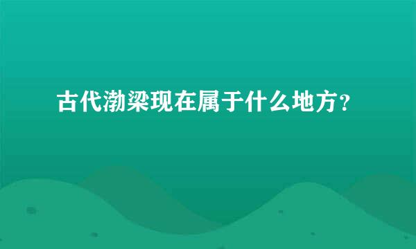 古代渤梁现在属于什么地方？