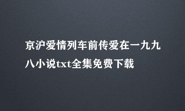 京沪爱情列车前传爱在一九九八小说txt全集免费下载