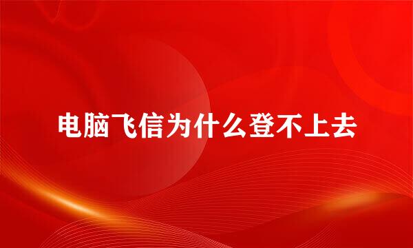 电脑飞信为什么登不上去