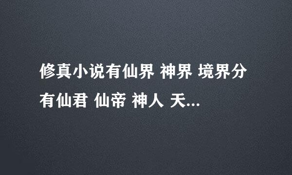 修真小说有仙界 神界 境界分有仙君 仙帝 神人 天神 神君 神王 天尊的小说 谁介绍今本看一下啊？ 谢谢了啊