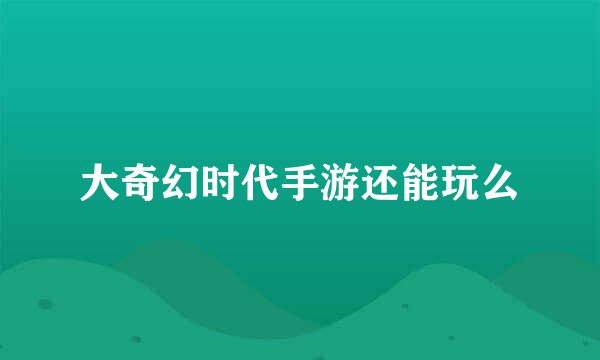 大奇幻时代手游还能玩么