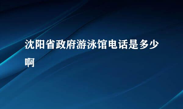 沈阳省政府游泳馆电话是多少啊