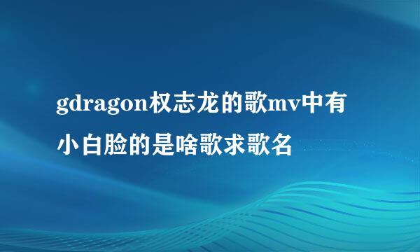 gdragon权志龙的歌mv中有小白脸的是啥歌求歌名