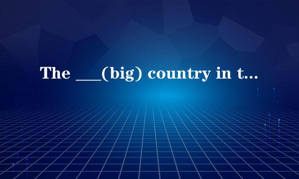 The ___(big) country in the world is Russia怎样填