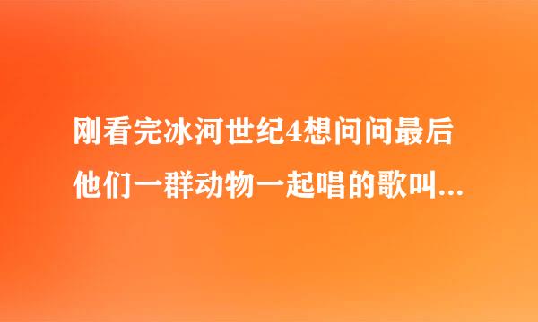 刚看完冰河世纪4想问问最后他们一群动物一起唱的歌叫啥了就是演完了但是他们后面黑屏出来跳舞又唱的一首歌