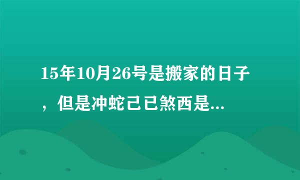 15年10月26号是搬家的日子，但是冲蛇己已煞西是什么意思？有没有知道的解释一下，谢谢