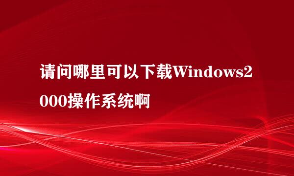 请问哪里可以下载Windows2000操作系统啊